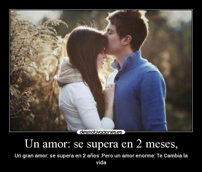 Un amor: se supera en 2 meses, - Un gran amor: se supera en 2 años .Pero un amor enorme: Te Cambia la vida