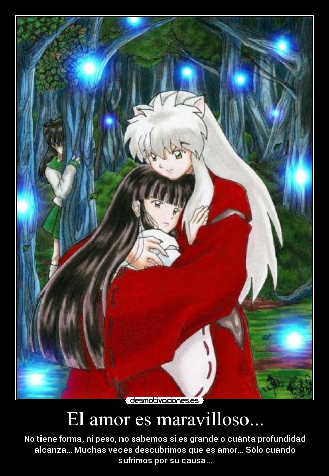 El amor es maravilloso... - No tiene forma, ni peso, no sabemos si es grande o cuánta profundidad
alcanza... Muchas veces descubrimos que es amor... Sólo cuando
sufrimos por su causa...