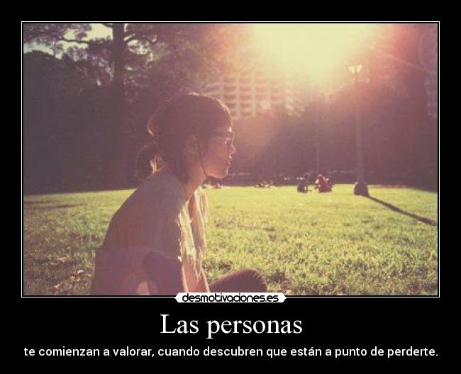 Las personas - te comienzan a valorar, cuando descubren que están a punto de perderte.