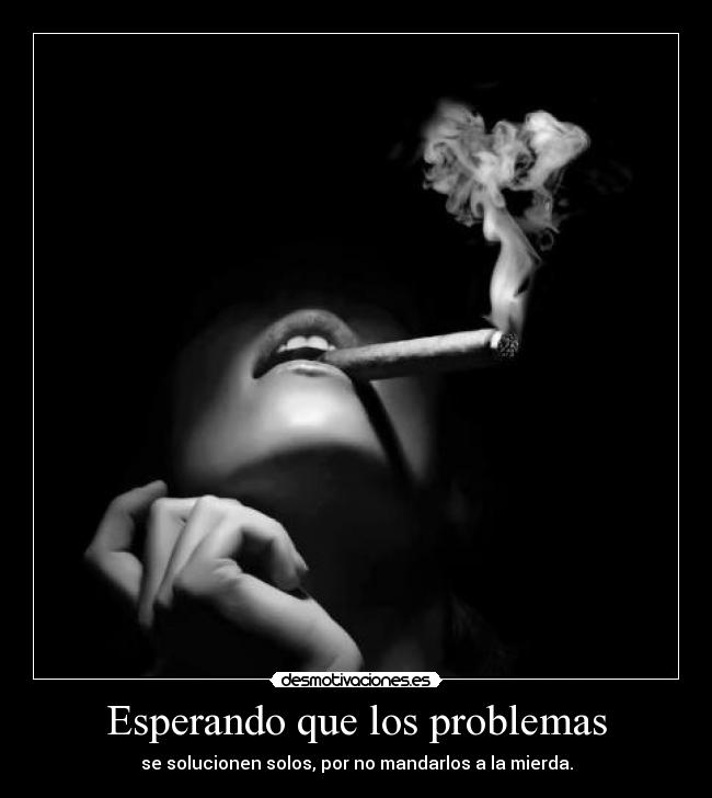 Esperando que los problemas - se solucionen solos, por no mandarlos a la mierda.