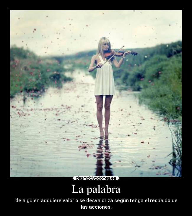 La palabra - de alguien adquiere valor o se desvaloriza según tenga el respaldo de las acciones.