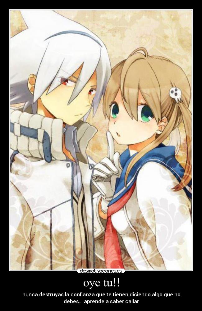 oye tu!! - nunca destruyas la confianza que te tienen diciendo algo que no
debes... aprende a saber callar