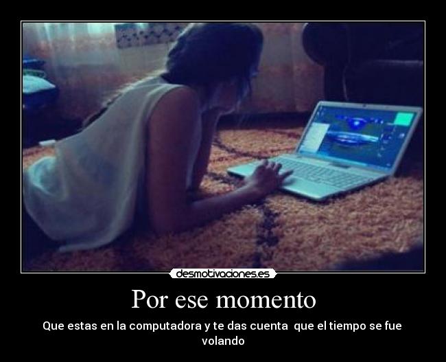 Por ese momento - Que estas en la computadora y te das cuenta que el tiempo se fue
volando