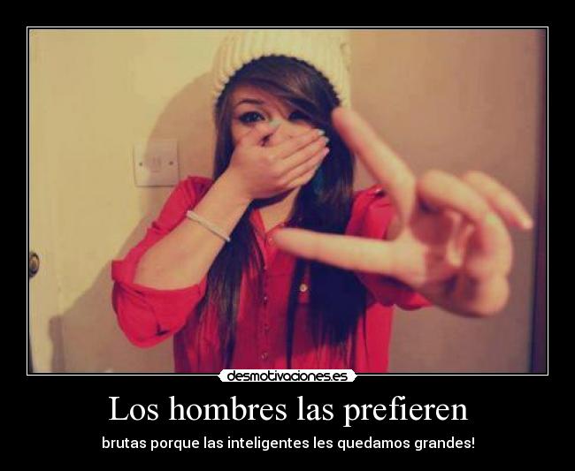 Los hombres las prefieren - brutas porque las inteligentes les quedamos grandes!