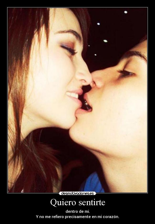 Quiero sentirte - dentro de mi.
Y no me refiero precisamente en mi corazón.