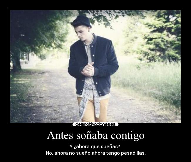 Antes soñaba contigo - Y ¿ahora que sueñas?
No, ahora no sueño ahora tengo pesadillas.