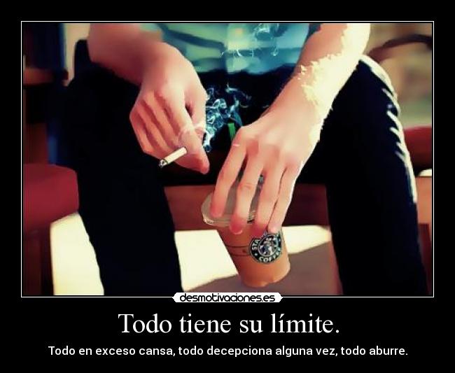 Todo tiene su límite. - Todo en exceso cansa, todo decepciona alguna vez, todo aburre.