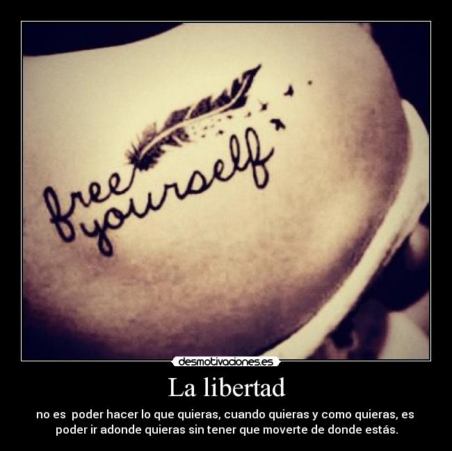 La libertad - no es poder hacer lo que quieras, cuando quieras y como quieras, es
poder ir adonde quieras sin tener que moverte de donde estás.