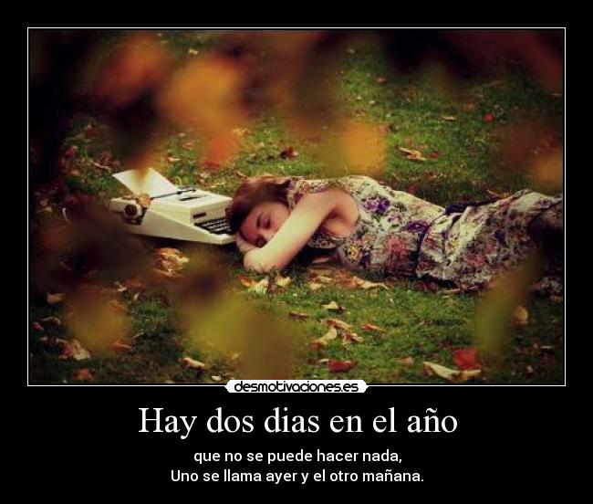 Hay dos dias en el año - que no se puede hacer nada,
Uno se llama ayer y el otro mañana.