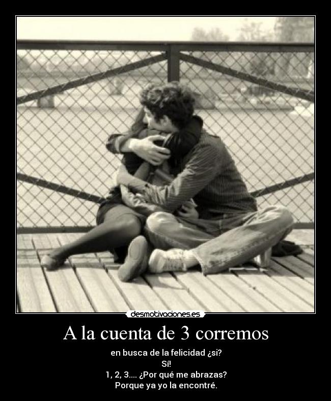 A la cuenta de 3 corremos - en busca de la felicidad ¿si?
Sí!
1, 2, 3.... ¿Por qué me abrazas?
Porque ya yo la encontré.