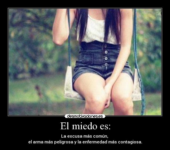 El miedo es: - La excusa más común, 
el arma más peligrosa y la enfermedad más contagiosa.