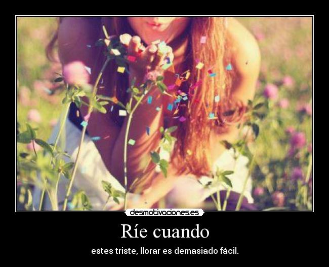 Ríe cuando - estes triste, llorar es demasiado fácil.