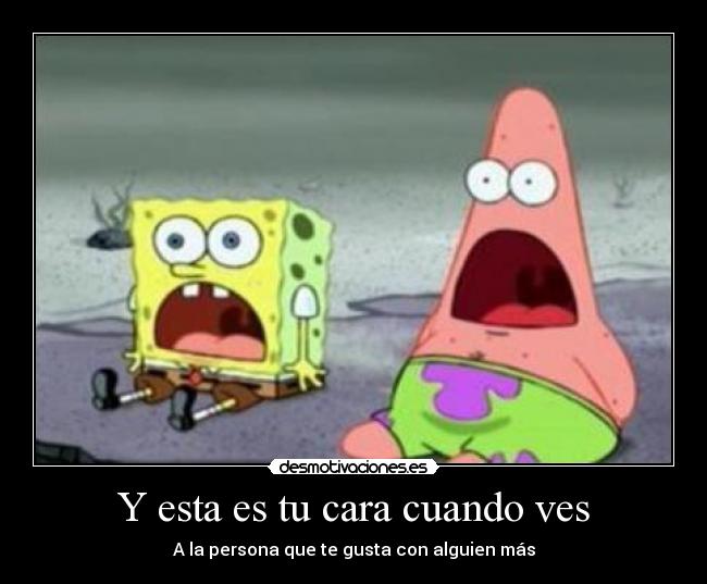 Y esta es tu cara cuando ves - A la persona que te gusta con alguien más