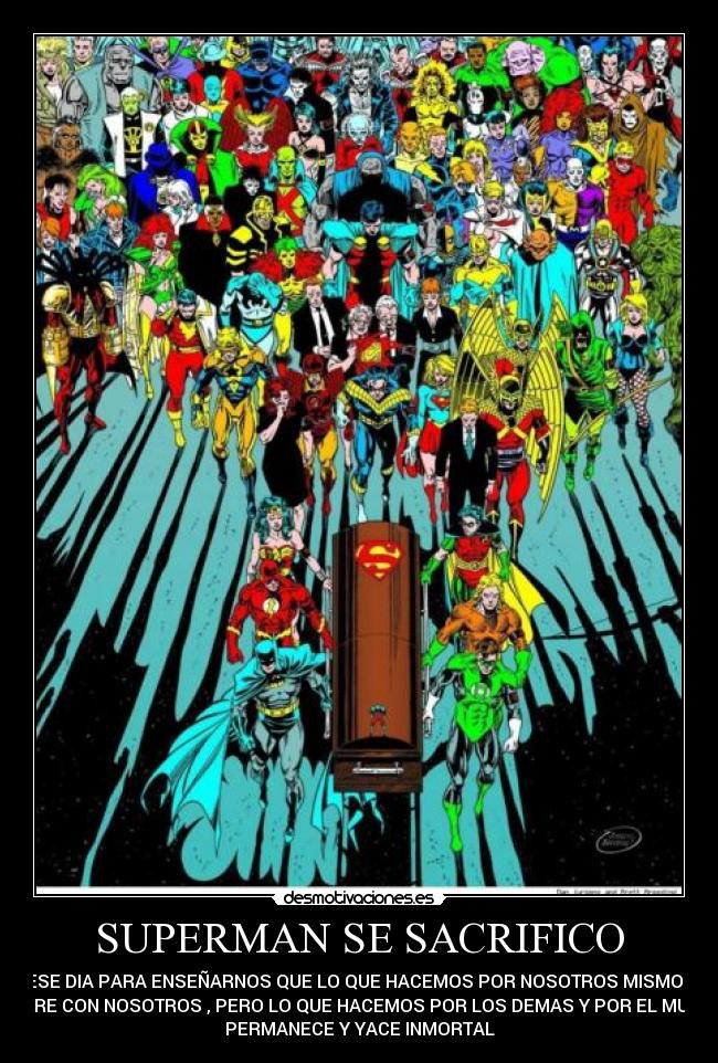 SUPERMAN SE SACRIFICO - ESE DIA PARA ENSEÑARNOS QUE LO QUE HACEMOS POR NOSOTROS MISMOS
MUERE CON NOSOTROS , PERO LO QUE HACEMOS POR LOS DEMAS Y POR EL MUNDO
PERMANECE Y YACE INMORTAL