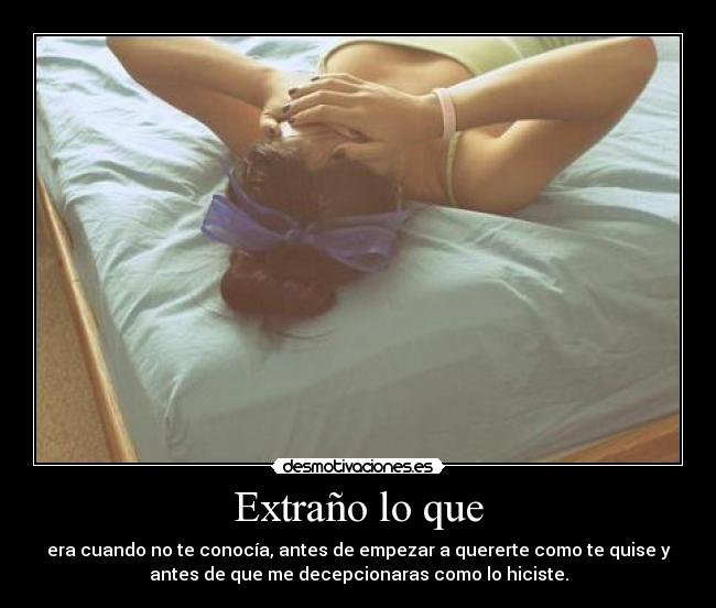 Extraño lo que - era cuando no te conocía, antes de empezar a quererte como te quise y
antes de que me decepcionaras como lo hiciste.