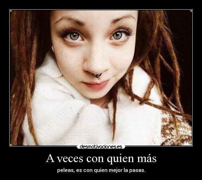 A veces con quien más - peleas, es con quien mejor la pasas.
