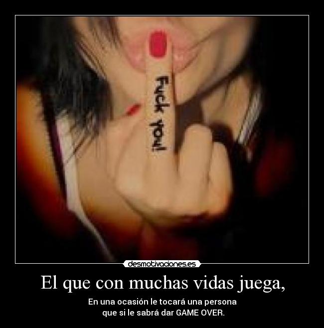 El que con muchas vidas juega, - En una ocasión le tocará una persona
que si le sabrá dar GAME OVER.