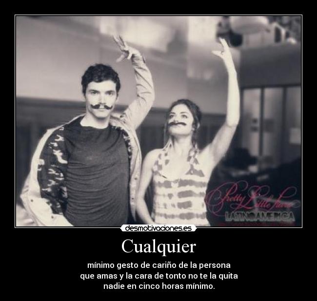 Cualquier - mínimo gesto de cariño de la persona
que amas y la cara de tonto no te la quita
nadie en cinco horas mínimo.