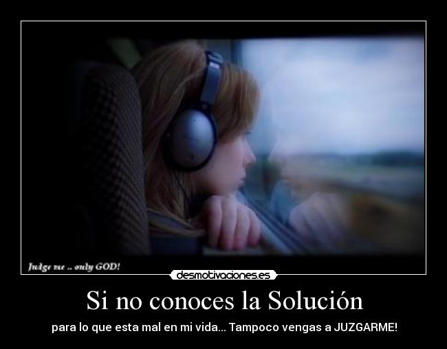 Si no conoces la Solución - para lo que esta mal en mi vida... Tampoco vengas a JUZGARME!