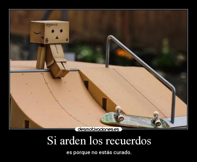 Si arden los recuerdos - es porque no estás curado.