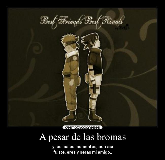 A pesar de las bromas - y los malos momentos, aun asi
fuiste, eres y seras mi amigo..