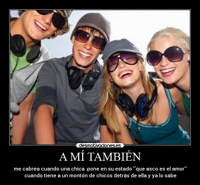 A MÍ TAMBIÉN - me cabrea cuando una chica  pone en su estado que asco es el amor
cuando tiene a un montón de chicos detrás de ella y ya lo sabe
