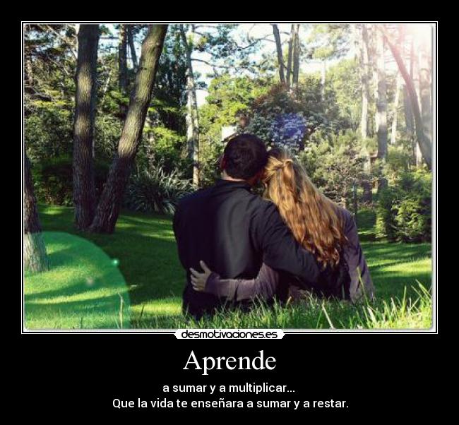 Aprende - a sumar y a multiplicar...
Que la vida te enseñara a sumar y a restar.
