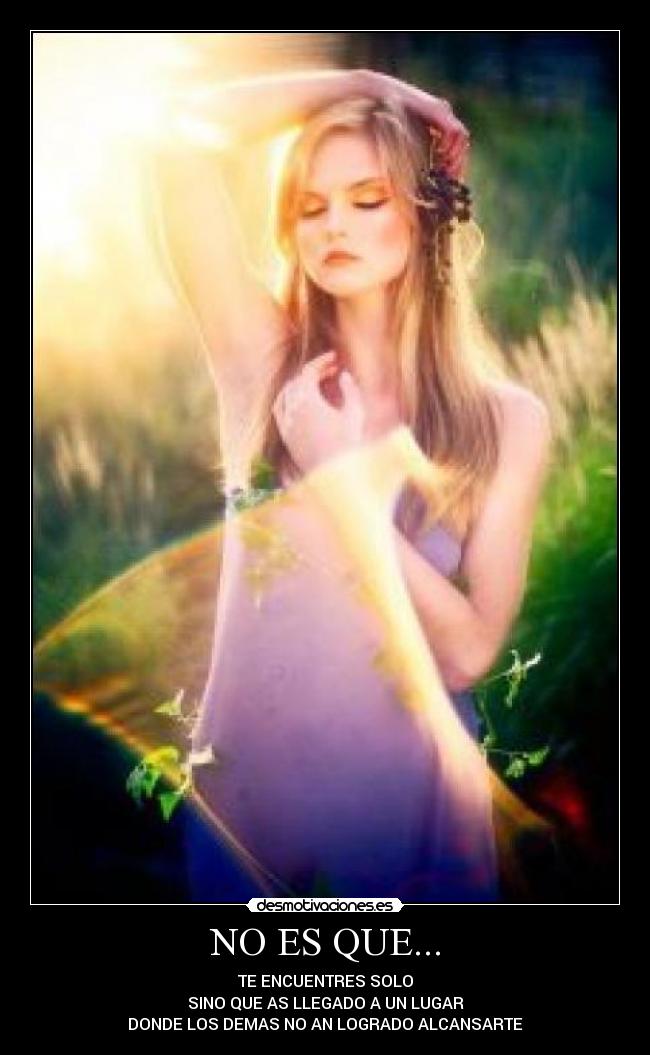 NO ES QUE... - TE ENCUENTRES SOLO
SINO QUE AS LLEGADO A UN LUGAR
DONDE LOS DEMAS NO AN LOGRADO ALCANSARTE