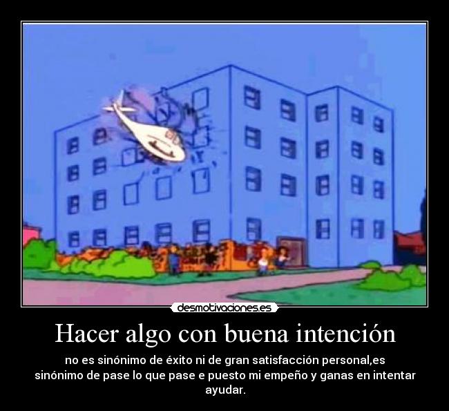 Hacer algo con buena intención - no es sinónimo de éxito ni de gran satisfacción personal,es
sinónimo de pase lo que pase e puesto mi empeño y ganas en intentar
ayudar.