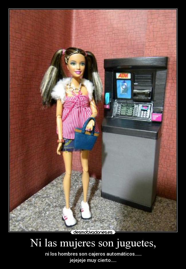 Ni las mujeres son juguetes, - ni los hombres son cajeros automáticos......
jejejeje muy cierto.....
