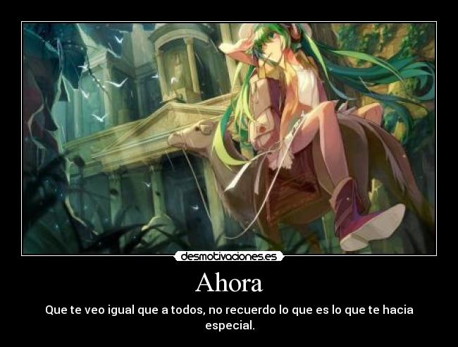Ahora - Que te veo igual que a todos, no recuerdo lo que es lo que te hacia especial.