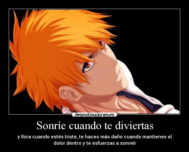 Sonríe cuando te diviertas - y llora cuando estés triste, te haces más daño cuando mantienes el
dolor dentro y te esfuerzas a sonreír