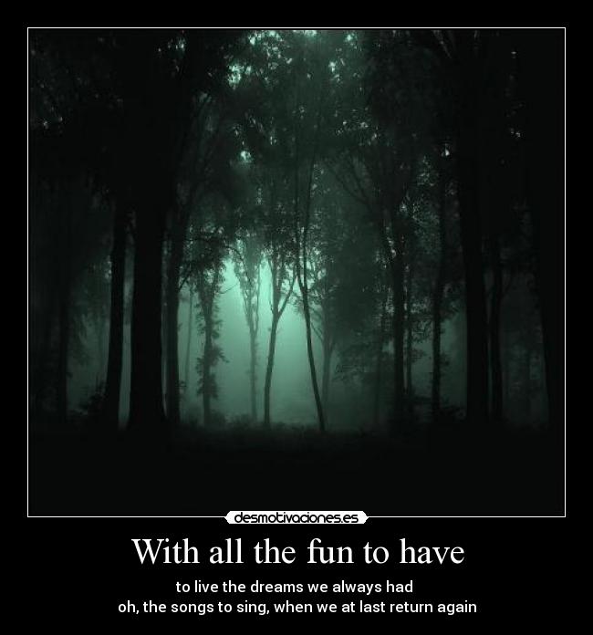 With all the fun to have - to live the dreams we always had 
oh, the songs to sing, when we at last return again