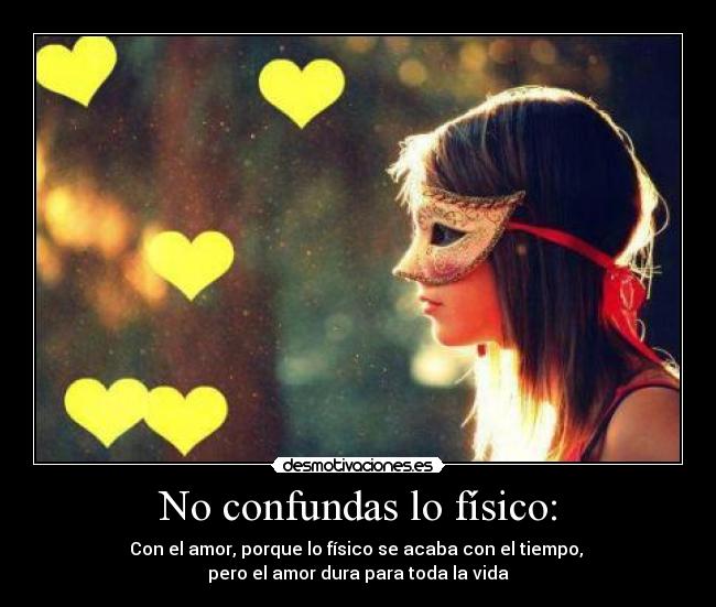 No confundas lo físico: - Con el amor, porque lo físico se acaba con el tiempo, 
pero el amor dura para toda la vida