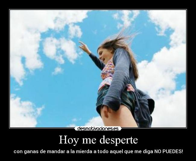 Hoy me desperte - con ganas de mandar a la mierda a todo aquel que me diga NO PUEDES!