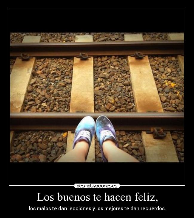 Los buenos te hacen feliz, - los malos te dan lecciones y los mejores te dan recuerdos.
