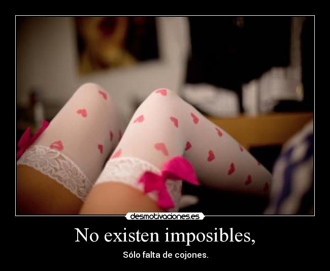 No existen imposibles, - Sólo falta de cojones.