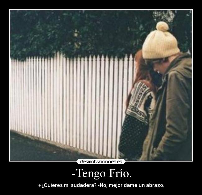-Tengo Frío. - +¿Quieres mi sudadera? -No, mejor dame un abrazo.