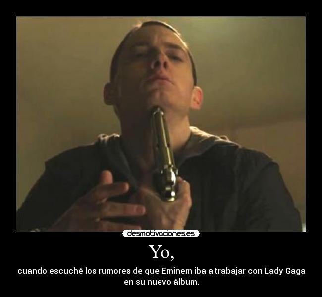 Yo, - cuando escuché los rumores de que Eminem iba a trabajar con Lady Gaga
en su nuevo álbum.