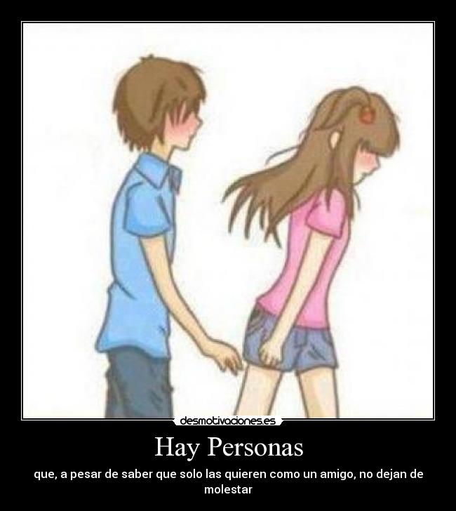 Hay Personas - que, a pesar de saber que solo las quieren como un amigo, no dejan de molestar