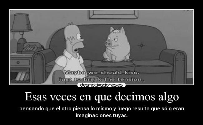 Esas veces en que decimos algo - pensando que el otro piensa lo mismo y luego resulta que sólo eran
imaginaciones tuyas.