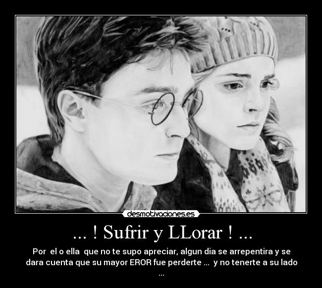... ! Sufrir y LLorar ! ... - Por el o ella que no te supo apreciar, algun dia se arrepentira y se
dara cuenta que su mayor EROR fue perderte ... y no tenerte a su lado
...