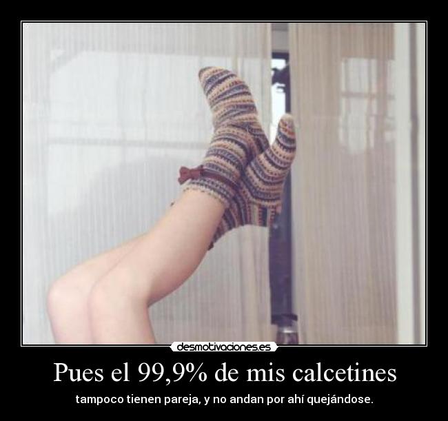 Pues el 99,9% de mis calcetines - tampoco tienen pareja, y no andan por ahí quejándose.