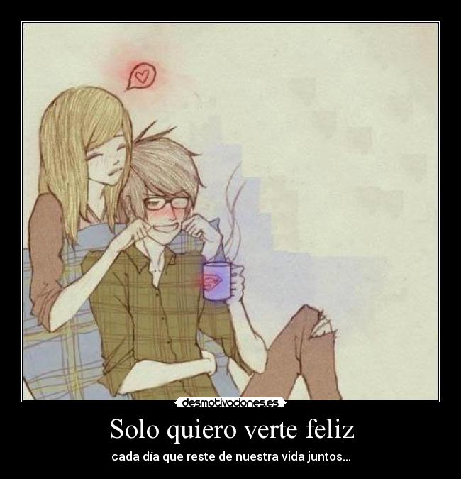 Solo quiero verte feliz - cada día que reste de nuestra vida juntos...
