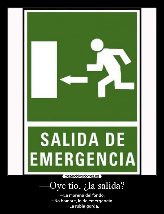 —Oye tío, ¿la salida? - —La morena del fondo.
—No hombre, la de emergencia.
—La rubia gorda.