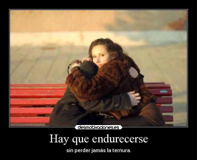 Hay que endurecerse - sin perder jamás la ternura.