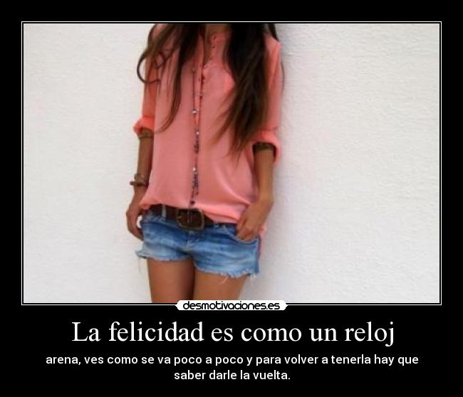 La felicidad es como un reloj - arena, ves como se va poco a poco y para volver a tenerla hay que
saber darle la vuelta.