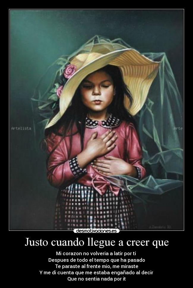 Justo cuando llegue a creer que - Mi corazon no volveria a latir por ti
Despues de todo el tempo que ha pasado
Te paraste al frente mio, me miraste
Y me di cuenta que me estaba engañado al decir
Que no sentia nada por it