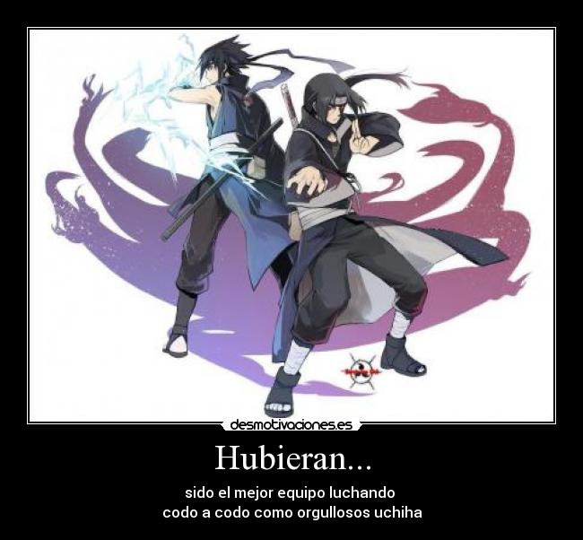 Hubieran... - sido el mejor equipo luchando 
codo a codo como orgullosos uchiha