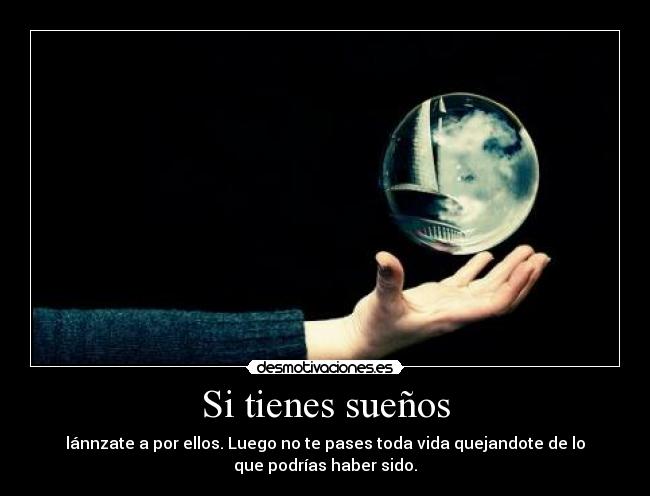 Si tienes sueños - lánnzate a por ellos. Luego no te pases toda vida quejandote de lo
que podrías haber sido.